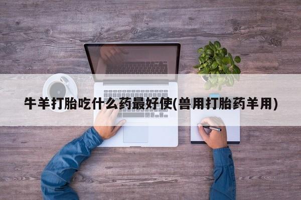 网上购买打胎药联系方式牛羊打胎吃什么药最好使(兽用打胎药羊用)