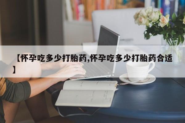 网上购买打胎药联系方式【怀孕吃多少打胎药,怀孕吃多少打胎药合适】