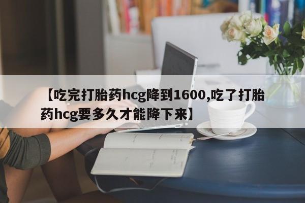 网上购买打胎药联系方式【吃完打胎药hcg降到1600,吃了打胎药hcg要多久才能降下来】