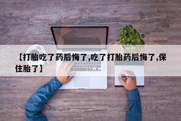 网上购买打胎药联系方式【打胎吃了药后悔了,吃了打胎药后悔了,保住胎了】