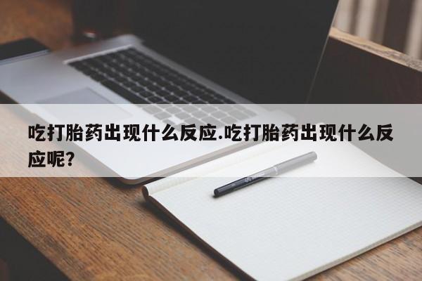 网上购买打胎药联系方式吃打胎药出现什么反应.吃打胎药出现什么反应呢？