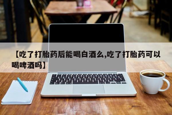 网上购买打胎药联系方式【吃了打胎药后能喝白酒么,吃了打胎药可以喝啤酒吗】
