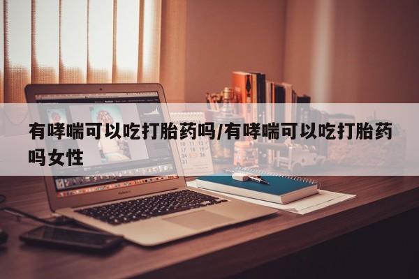 网上购买打胎药联系方式有哮喘可以吃打胎药吗/有哮喘可以吃打胎药吗女性
