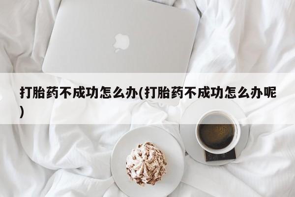 网上购买打胎药联系方式打胎药不成功怎么办(打胎药不成功怎么办呢)