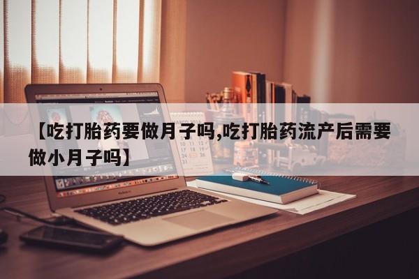 网上购买打胎药联系方式【吃打胎药要做月子吗,吃打胎药流产后需要做小月子吗】