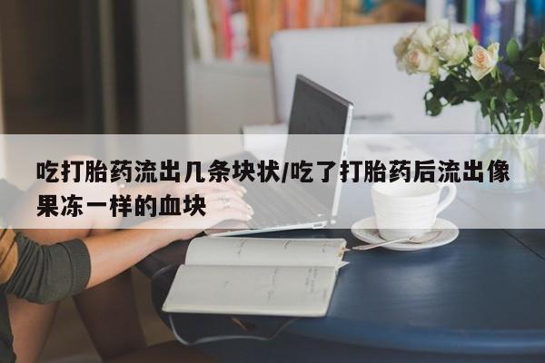网上购买打胎药联系方式吃打胎药流出几条块状/吃了打胎药后流出像果冻一样的血块