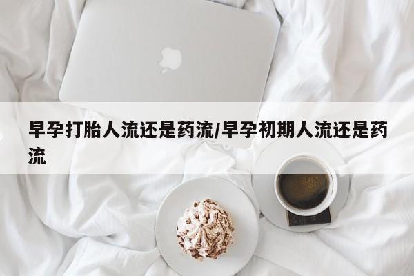网上购买打胎药联系方式早孕打胎人流还是药流/早孕初期人流还是药流
