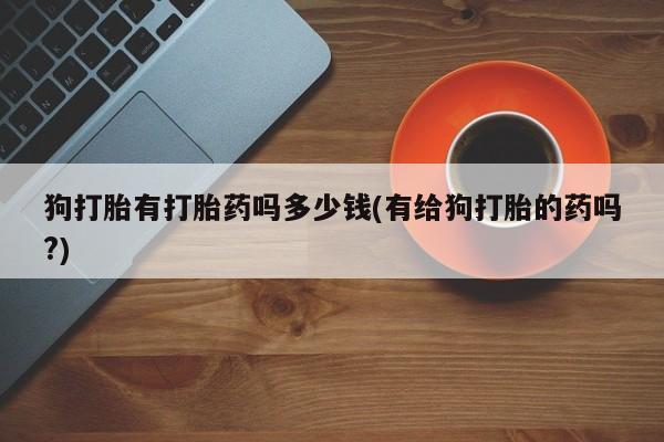 网上购买打胎药联系方式狗打胎有打胎药吗多少钱(有给狗打胎的药吗?)