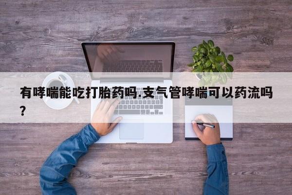 网上购买打胎药联系方式有哮喘能吃打胎药吗.支气管哮喘可以药流吗？