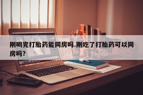 网上购买打胎药联系方式刚喝完打胎药能同房吗.刚吃了打胎药可以同房吗？