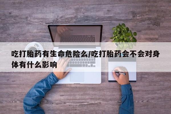 网上购买打胎药联系方式吃打胎药有生命危险么/吃打胎药会不会对身体有什么影响
