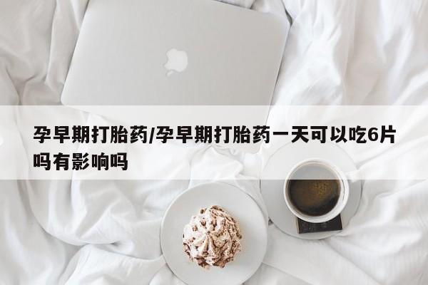 网上购买打胎药联系方式孕早期打胎药/孕早期打胎药一天可以吃6片吗有影响吗