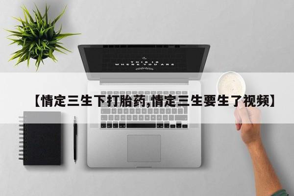 网上购买打胎药联系方式【情定三生下打胎药,情定三生要生了视频】