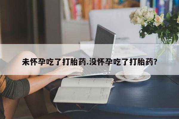 网上购买打胎药联系方式未怀孕吃了打胎药.没怀孕吃了打胎药？