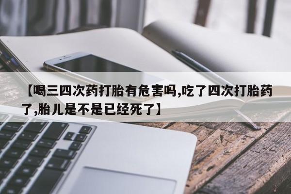 网上购买打胎药联系方式【喝三四次药打胎有危害吗,吃了四次打胎药了,胎儿是不是已经死了】