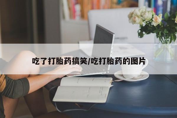 网上购买打胎药联系方式吃了打胎药搞笑/吃打胎药的图片