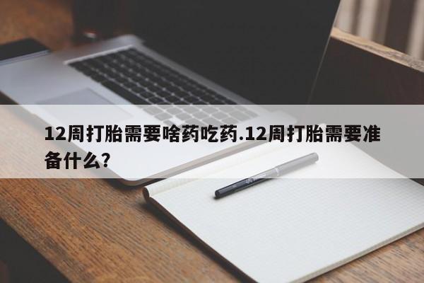 网上购买打胎药联系方式12周打胎需要啥药吃药.12周打胎需要准备什么？