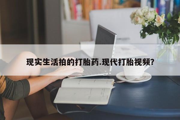 网上购买打胎药联系方式现实生活拍的打胎药.现代打胎视频？