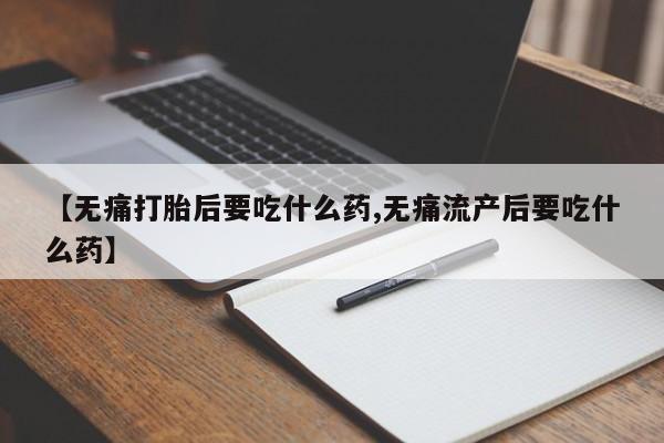 网上购买打胎药联系方式【无痛打胎后要吃什么药,无痛流产后要吃什么药】