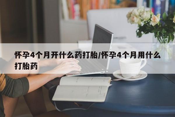 网上购买打胎药联系方式怀孕4个月开什么药打胎/怀孕4个月用什么打胎药