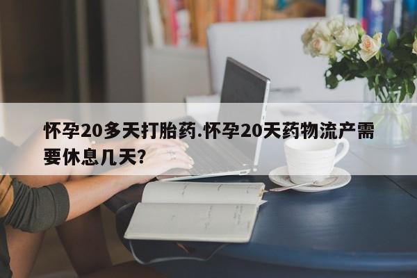 网上购买打胎药联系方式怀孕20多天打胎药.怀孕20天药物流产需要休息几天？